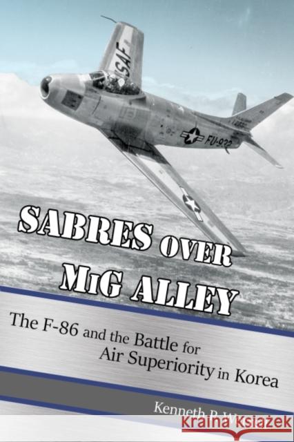 Sabres Over MIG Alley: The F-86 and the Battle for Air Superiority in Korea Kenneth P. Werrell 9781591148975 US Naval Institute Press