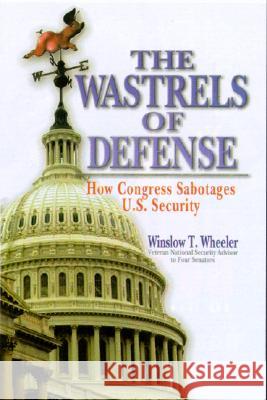 The Wastrels of Defense : How Congress Sabotages U.S. Security Winslow T. Wheeler 9781591149385 US Naval Institute Press