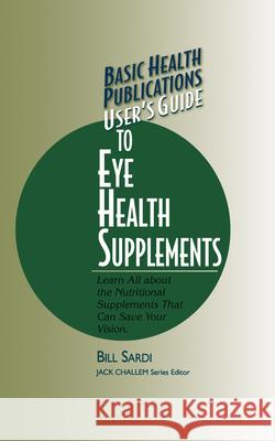 Basic Health Publications User's Guide to Eye Health Supplements: Learn All about the Nutritional Supplements That Can Save Your Vision Bill Sardi 9781591200444 Basic Health Publications