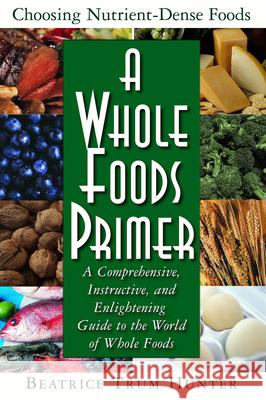 A Whole Foods Primer: A Comprehensive, Instructive, and Enlightening Guide to the World of Whole Foods Beatrice Trum Hunter 9781591200864 Basic Health Publications