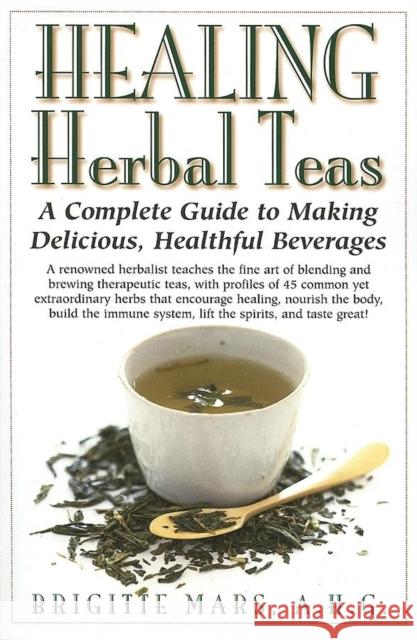 Healing Herbal Teas: A Complete Guide to Making Delicious, Healthful Beverages Brigitte Mars 9781591201106