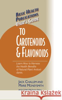 Basic Health Publications User's Guide to Carotenoids & Flavonoids: Learn How to Harness the Health Benefits of Natural Plant Antioxidants Jack Challem Marie Moneysmith 9781591201403 Basic Health Publications