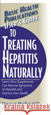 User's Guide to Treating Hepatitis Naturally: Learn How Supplements Can Reverse Symptoms of Hepatitis and Improve Your Health Douglas MacKay Jack Challem 9781591201618 Basic Health Publications