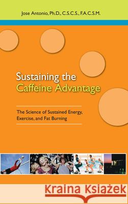 Sustaining the Caffeine Advantage: The Science of Sustained Energy, Exercise, and Fat Burning Antonio, Jose 9781591201670 Basic Health Publications