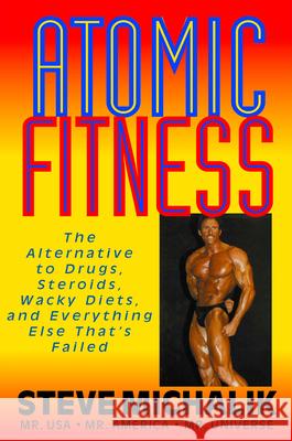 Atomic Fitness: The Alternative to Drugs, Steroids, Wacky Diets, and Everything Else That's Failed Michalik, Steve 9781591201687