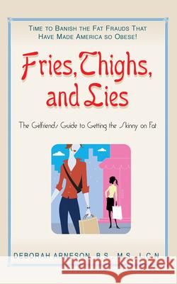 Fries, Thighs, and Lies: The Girlfriend's Guide to Getting the Skinny on Fat Deborah Arneson 9781591201946