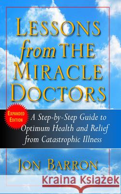 Lessons from the Miracle Doctors: A Step-By-Step Guide to Optimum Health and Relief from Catastrophic Illness Jon Barron 9781591202240