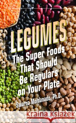 Legumes: The Super Foods That Should Be Regulars on Your Plate Swarna Moldanado 9781591203537 Basic Health Publications