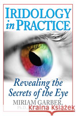 Iridology in Practice: Revealing the Secrets of the Eye Miriam Garber 9781591203605