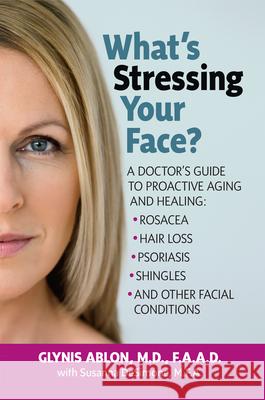 What's Stressing Your Face: A Skin Doctors Guide to Healing Stress-Induced Facial Conditions Glynn Ablon 9781591203773