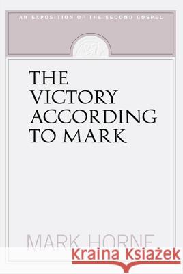 The Victory According to Mark: An Exposition of the Second Gospel Mark Horne 9781591280071