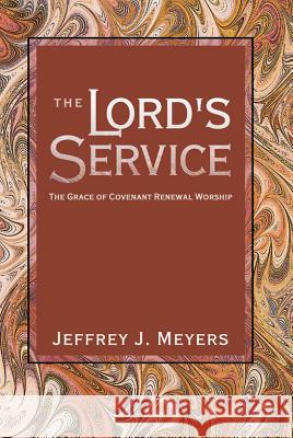 The Lord's Service: The Grace of Covenant Renewal Worship Jeffrey J. Meyers 9781591280088 Canon Press