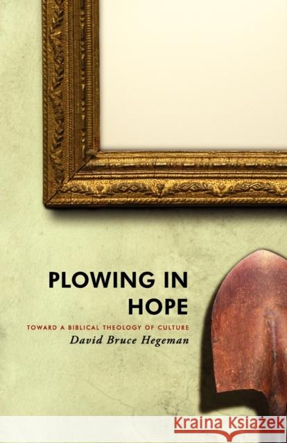 Plowing in Hope: Toward a Biblical Theology of Culture David Bruce Hegeman 9781591280491 Canon Press