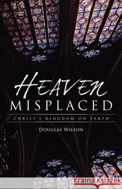 Heaven Misplaced: Christ's Kingdom on Earth Douglas Wilson 9781591280835 Canon Press