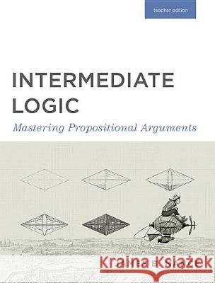 Intermediate Logic (Teacher Edition): Mastering Propositional Arguments Canon Press 9781591281689