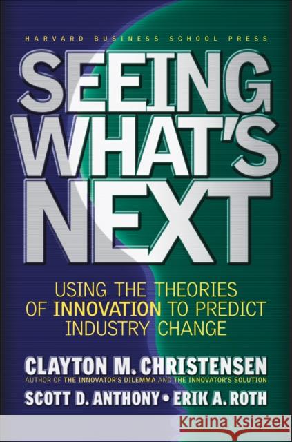 Seeing What's Next: Using the Theories of Innovation to Predict Industry Change Clayton M. Christensen Scott D. Anthony Erik A. Roth 9781591391852