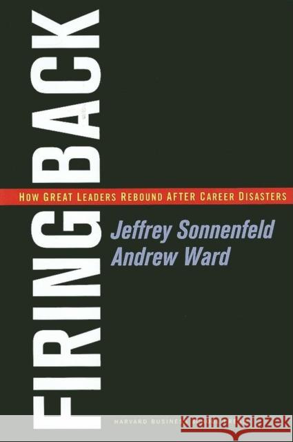 Firing Back: How Great Leaders Rebound After Career Disasters Sonnenfeld, Jeffrey A. 9781591393016 Harvard Business School Press