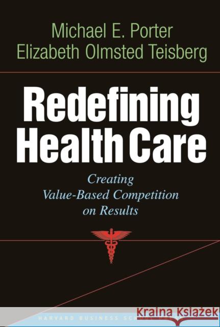 Redefining Health Care: Creating Value-based Competition on Results Elizabeth Olmsted Teisberg 9781591397786 Harvard Business Review Press