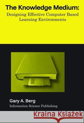 The Knowledge Medium : Designing Effective Computer-Based Educational Learning Environments Gary A. Berg 9781591401032 Information Science Publishing