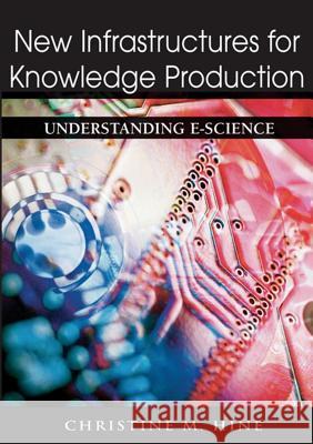 New Infrastructures for Knowledge Production: Understanding E-Science Hine, Christine M. 9781591407171 Information Science Publishing