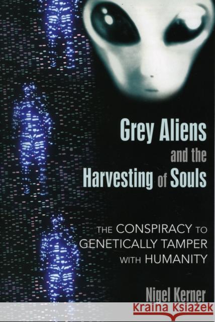 Grey Aliens and the Harvesting of Souls: The Conspiracy to Genetically Tamper with Humanity Kerner, Nigel 9781591431039 0