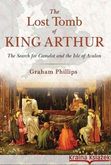 The Lost Tomb of King Arthur: The Search for Camelot and the Isle of Avalon Graham Phillips 9781591431817 Bear & Company