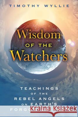 Wisdom of the Watchers: Teachings of the Rebel Angels on Earth's Forgotten Past Wyllie, Timothy 9781591432067 Bear & Company