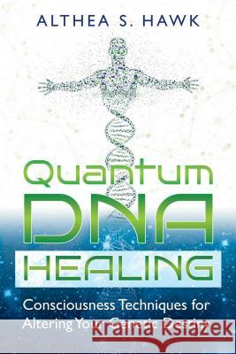 Quantum DNA Healing: Consciousness Techniques for Altering Your Genetic Destiny Althea S. Hawk 9781591432876 Inner Traditions Bear and Company