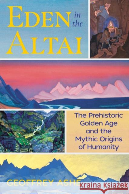 Eden in the Altai: The Prehistoric Golden Age and the Mythic Origins of Humanity Geoffrey Ashe 9781591433217