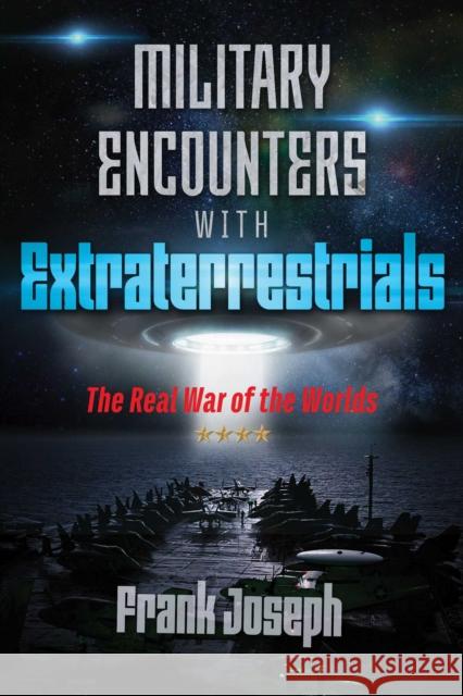 Military Encounters with Extraterrestrials: The Real War of the Worlds Frank Joseph 9781591433248