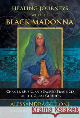 Healing Journeys with the Black Madonna: Chants, Music, and Sacred Practices of the Great Goddess Alessandra Belloni Matthew Fox 9781591433422 Bear & Company