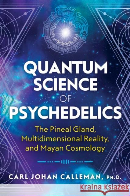 Quantum Science of Psychedelics: The Pineal Gland, Multidimensional Reality, and Mayan Cosmology Carl Johan Calleman, PhD 9781591433620 Inner Traditions Bear and Company