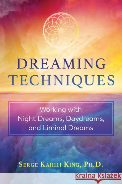 Dreaming Techniques: Working with Night Dreams, Daydreams, and Liminal Dreams Serge Kahili King 9781591433880 Inner Traditions Bear and Company