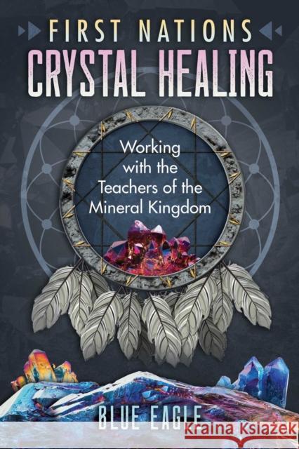 First Nations Crystal Healing: Working with the Teachers of the Mineral Kingdom Luke Blue Eagle 9781591434276 Inner Traditions Bear and Company