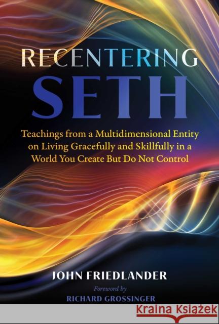 Recentering Seth: Teachings from a Multidimensional Entity on Living Gracefully and Skillfully in a World You Create But Do Not Control John Friedlander Richard Grossinger 9781591434375 Bear & Company