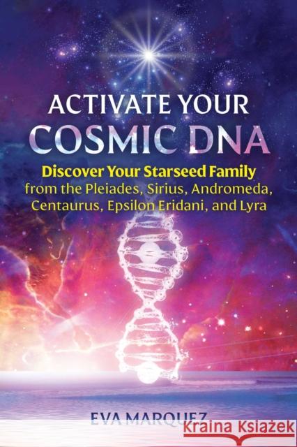 Activate Your Cosmic DNA: Discover Your Starseed Family from the Pleiades, Sirius, Andromeda, Centaurus, Epsilon Eridani, and Lyra Eva Marquez 9781591434412