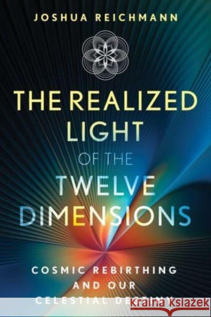 The Realized Light of the Twelve Dimensions: Cosmic Rebirthing and Our Celestial Destiny Joshua Reichmann 9781591434900