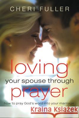 Loving Your Spouse Through Prayer: How to Pray God's Word Into Your Marriage Cheri Fuller 9781591455707 Integrity Music