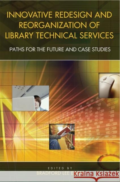 Innovative Redesign and Reorganization of Library Technical Services: Paths for the Future and Case Studies Eden, Bradford Lee 9781591580928