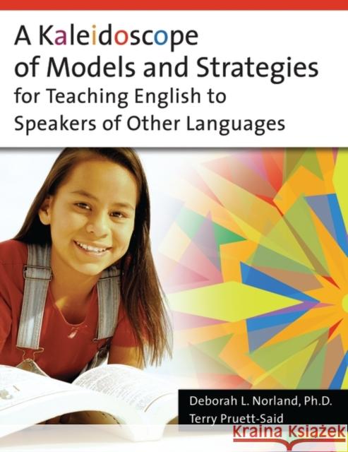 A Kaleidoscope of Models and Strategies for Teaching English to Speakers of Other Languages Deborah L. Norland Terry Pruett-Said 9781591583721