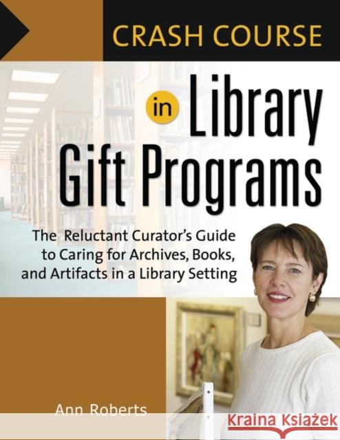 Crash Course in Library Gift Programs: The Reluctant Curator's Guide to Caring for Archives, Books, and Artifacts in a Library Setting Roberts, Ann 9781591585305 Libraries Unlimited