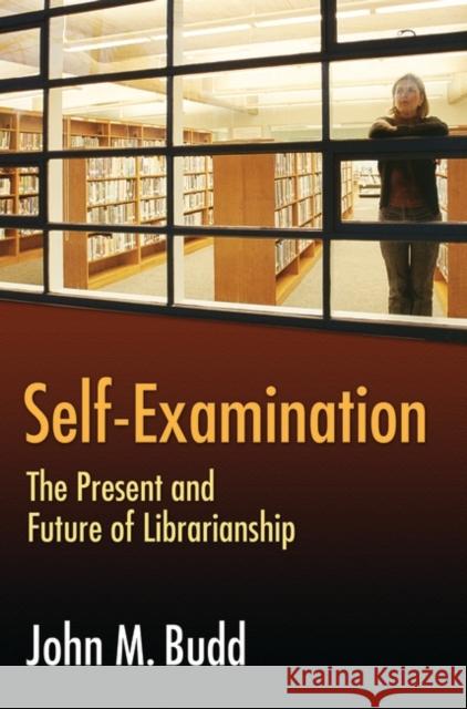 Self-Examination: The Present and Future of Librarianship Budd, John M. 9781591585916 Libraries Unlimited