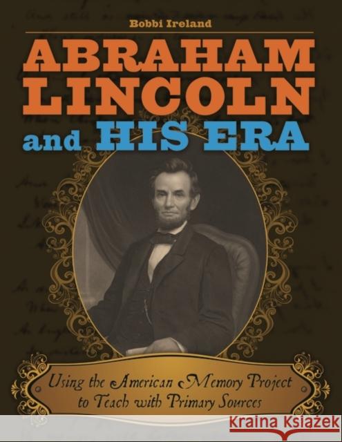 Abraham Lincoln and His Era: Using the American Memory Project to Teach with Primary Sources Ireland, Bobbi 9781591589020 Libraries Unlimited