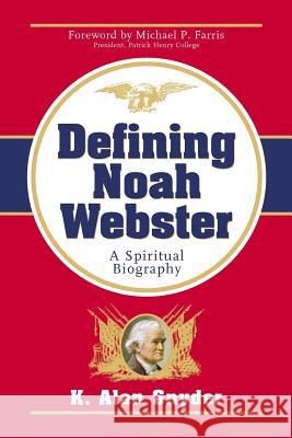 Defining Noah Webster: A Spiritual Biography K Alan Snyder 9781591600558 Allegiance Press