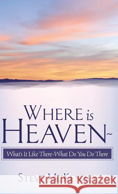 Where Is Heaven? What's It Like There? What Do You Do There? Steve McKenzly 9781591601968 Xulon Press