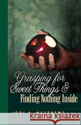 Grasping for Sweet Things & Finding Nothing Inside Jodi A Matthews 9781591602828 Xulon Press