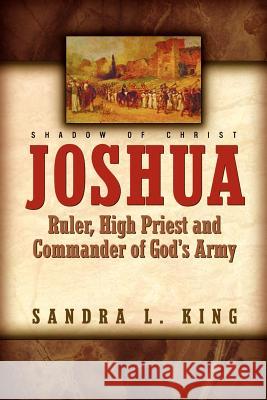Joshua-Ruler, High Priest and Commander Of God's Army Sandra King 9781591605478 Xulon Press