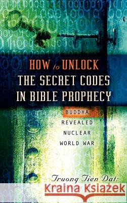How To Unlock the Secret Codes in Bible Prophecy Truong Tien DAT 9781591605966 Xulon Press
