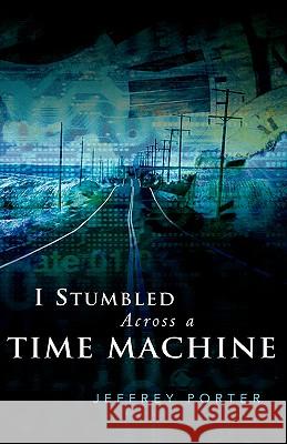 I Stumbled Across A Time Machine Jeffrey E Porter 9781591607793 Xulon Press