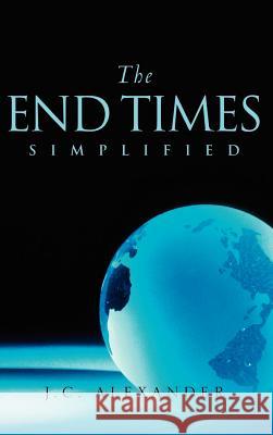 The End Times Simplified Jc Alexander 9781591609230 Xulon Press